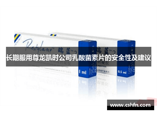 长期服用尊龙凯时公司乳酸菌素片的安全性及建议 长期服用尊龙凯时公司乳酸菌素片的安全性及建议