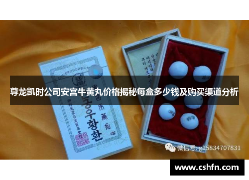 尊龙凯时公司安宫牛黄丸价格揭秘每盒多少钱及购买渠道分析