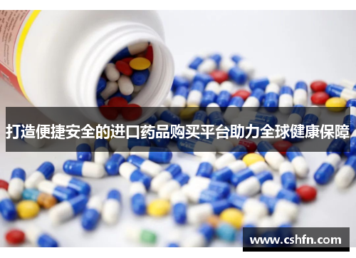打造便捷安全的进口药品购买平台助力全球健康保障 打造便捷安全的进口药品购买平台助力全球健康保障