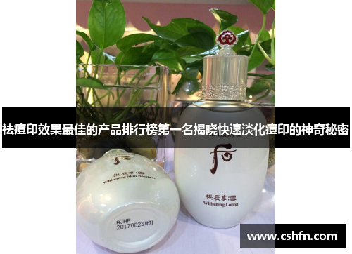 祛痘印效果最佳的产品排行榜第一名揭晓快速淡化痘印的神奇秘密
