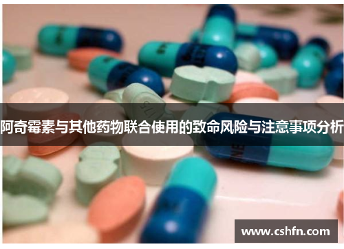 阿奇霉素与其他药物联合使用的致命风险与注意事项分析 阿奇霉素与其他药物联合使用的致命风险与注意事项分析