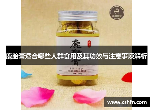 鹿胎膏适合哪些人群食用及其功效与注意事项解析