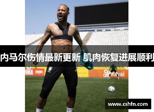 内马尔伤情最新更新 肌肉恢复进展顺利